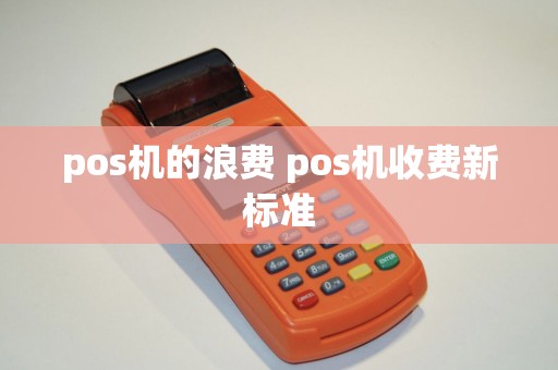 pos机的浪费 pos机收费新标准