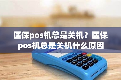 医保pos机总是关机？医保pos机总是关机什么原因