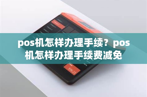 pos机怎样办理手续？pos机怎样办理手续费减免