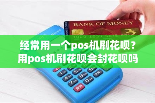 经常用一个pos机刷花呗？用pos机刷花呗会封花呗吗