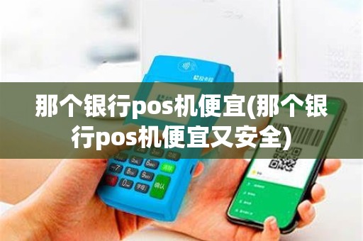 那个银行pos机便宜(那个银行pos机便宜又安全)