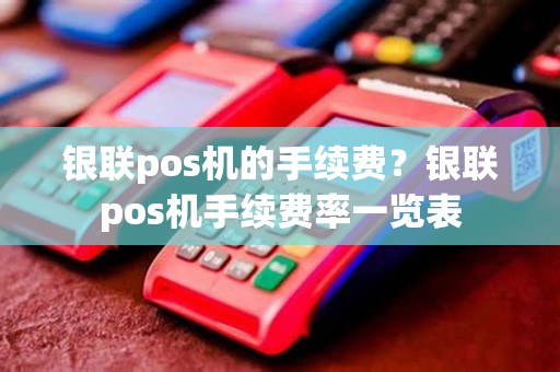 银联pos机的手续费？银联pos机手续费率一览表