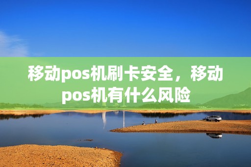 移动pos机刷卡安全，移动pos机有什么风险