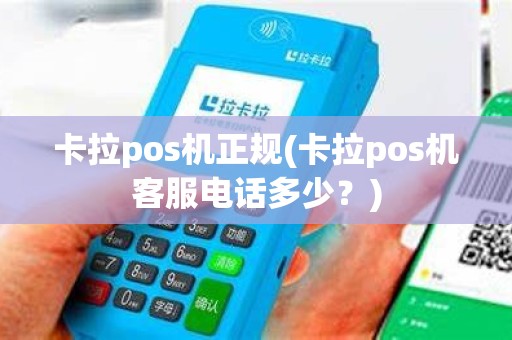 卡拉pos机正规(卡拉pos机客服电话多少？)
