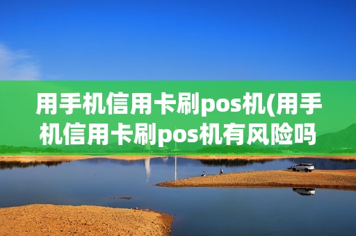 用手机信用卡刷pos机(用手机信用卡刷pos机有风险吗)