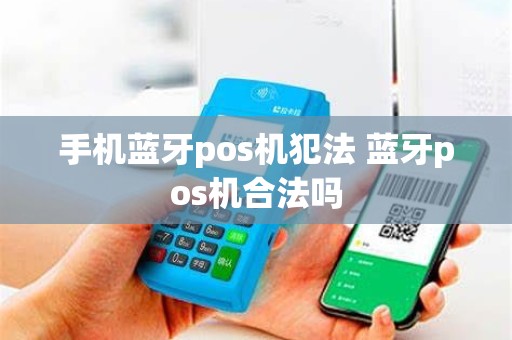 手机蓝牙pos机犯法 蓝牙pos机合法吗