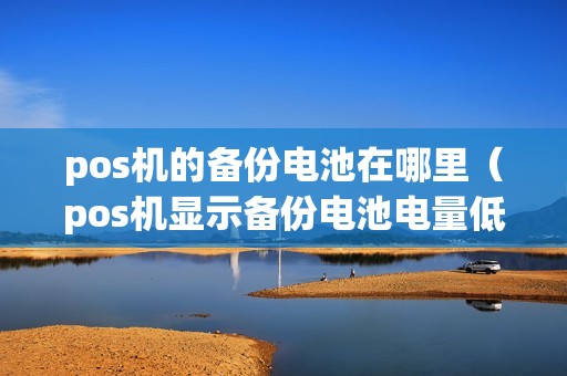 pos机的备份电池在哪里（pos机显示备份电池电量低是什么原因）