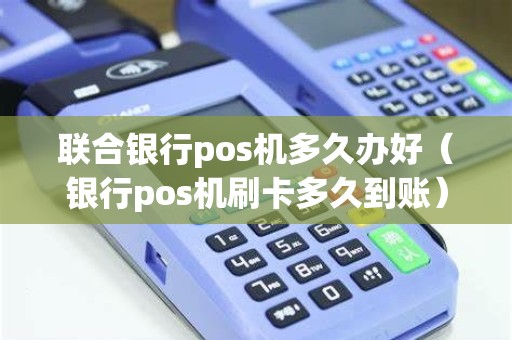 联合银行pos机多久办好（银行pos机刷卡多久到账）