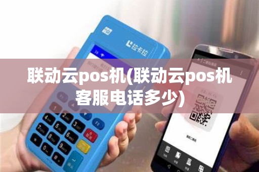 联动云pos机(联动云pos机客服电话多少)