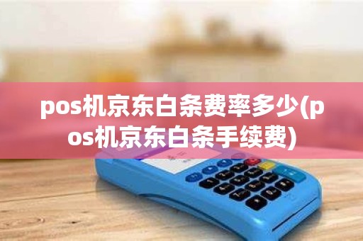 pos机京东白条费率多少(pos机京东白条手续费)