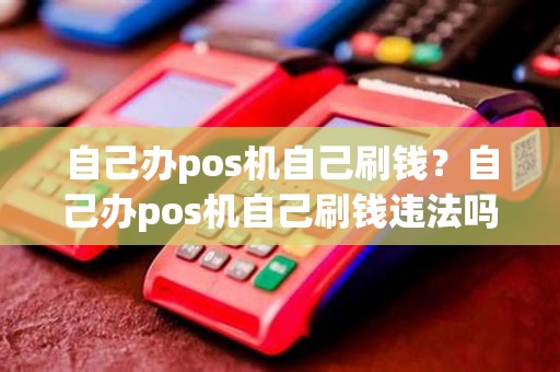 自己办pos机自己刷钱？自己办pos机自己刷钱违法吗