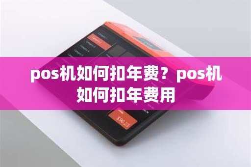 pos机如何扣年费？pos机如何扣年费用