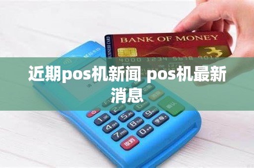 近期pos机新闻 pos机最新消息