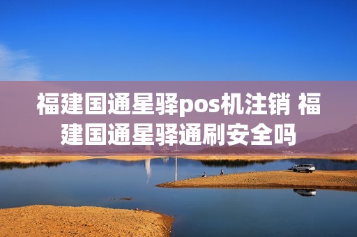 福建国通星驿pos机注销 福建国通星驿通刷安全吗