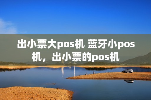 出小票大pos机 蓝牙小pos机，出小票的pos机