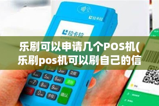 乐刷可以申请几个POS机(乐刷pos机可以刷自己的信用卡吗)