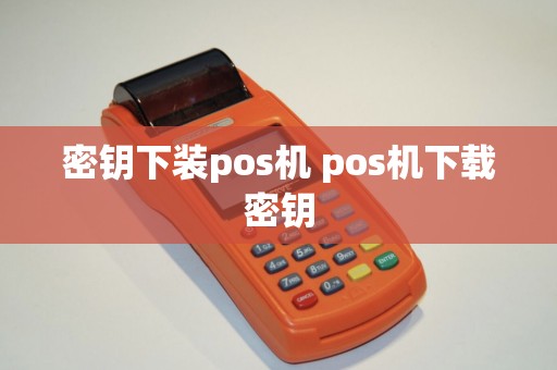 密钥下装pos机 pos机下载密钥