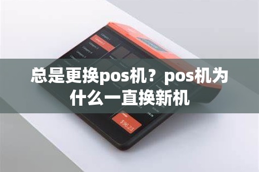 总是更换pos机？pos机为什么一直换新机