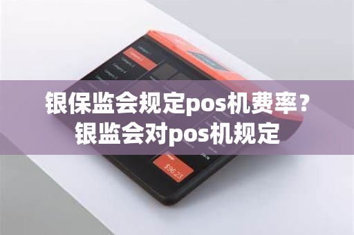 银保监会规定pos机费率？银监会对pos机规定