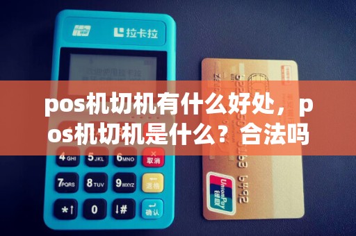 pos机切机有什么好处，pos机切机是什么？合法吗