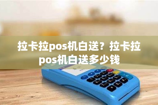 拉卡拉pos机白送？拉卡拉pos机白送多少钱