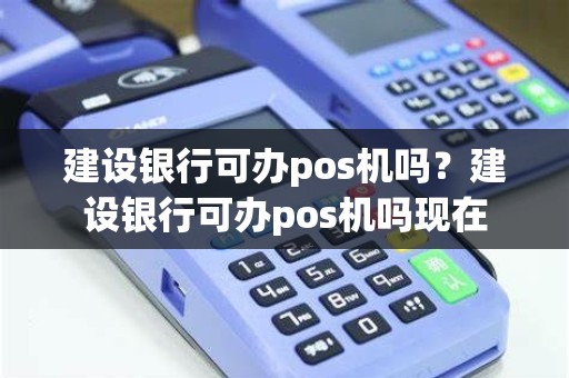 建设银行可办pos机吗？建设银行可办pos机吗现在