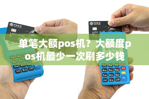 单笔大额pos机？大额度pos机最少一次刷多少钱