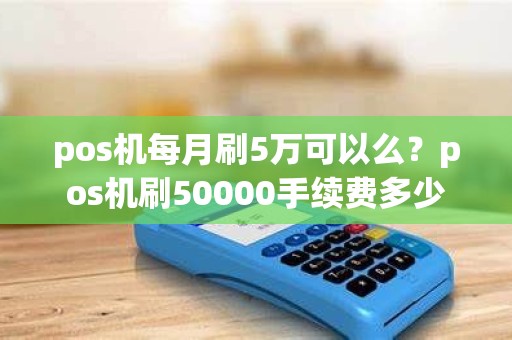 pos机每月刷5万可以么？pos机刷50000手续费多少