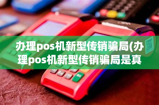 办理pos机新型传销骗局(办理pos机新型传销骗局是真的吗)