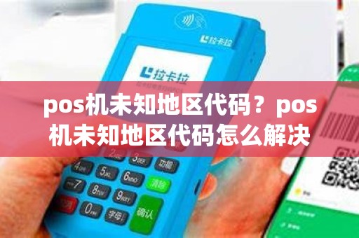 pos机未知地区代码？pos机未知地区代码怎么解决