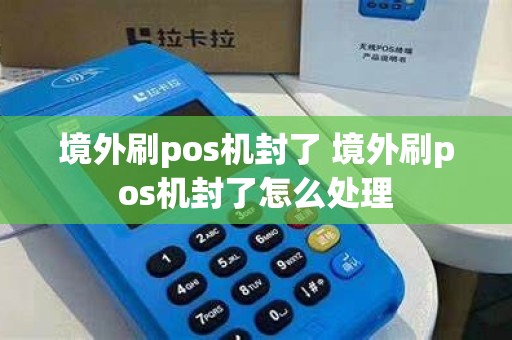 境外刷pos机封了 境外刷pos机封了怎么处理