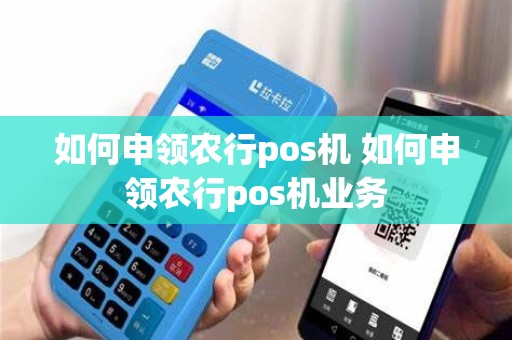 如何申领农行pos机 如何申领农行pos机业务