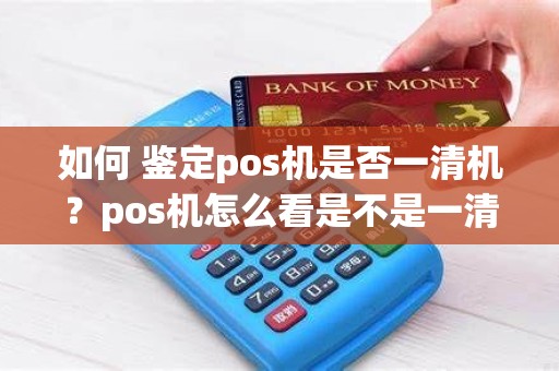如何 鉴定pos机是否一清机？pos机怎么看是不是一清机