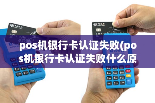 pos机银行卡认证失败(pos机银行卡认证失败什么原因)