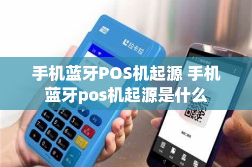 手机蓝牙POS机起源 手机蓝牙pos机起源是什么