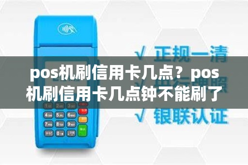 pos机刷信用卡几点？pos机刷信用卡几点钟不能刷了