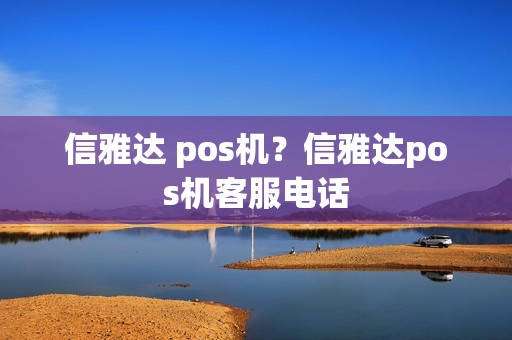 信雅达 pos机？信雅达pos机客服电话