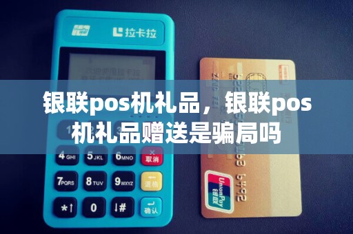 银联pos机礼品，银联pos机礼品赠送是骗局吗