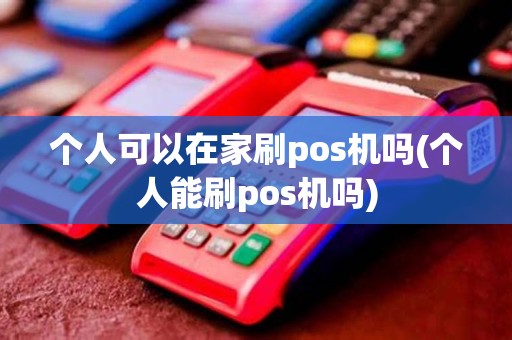 个人可以在家刷pos机吗(个人能刷pos机吗)
