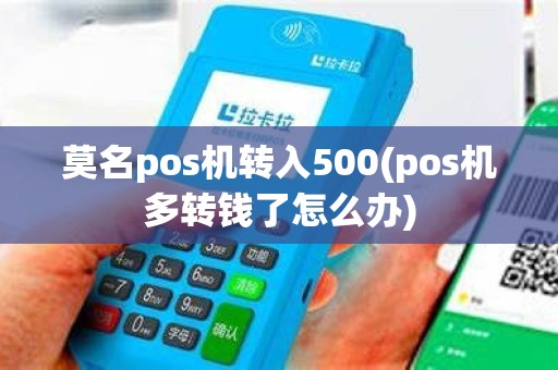 莫名pos机转入500(pos机多转钱了怎么办)