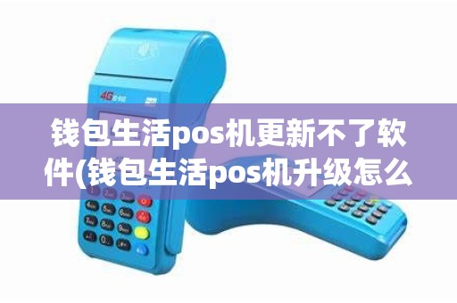 钱包生活pos机更新不了软件(钱包生活pos机升级怎么弄)