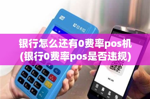 银行怎么还有0费率pos机(银行0费率pos是否违规)