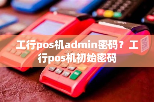 工行pos机admin密码？工行pos机初始密码