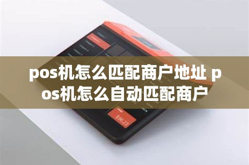 pos机怎么匹配商户地址 pos机怎么自动匹配商户
