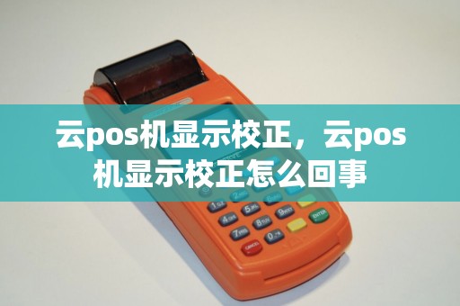 云pos机显示校正，云pos机显示校正怎么回事
