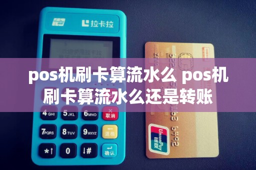 pos机刷卡算流水么 pos机刷卡算流水么还是转账