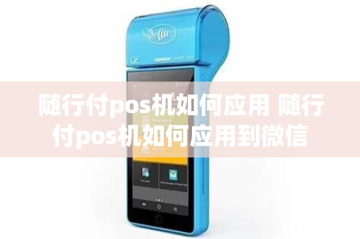 随行付pos机如何应用 随行付pos机如何应用到微信