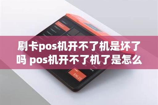 刷卡pos机开不了机是坏了吗 pos机开不了机了是怎么回事