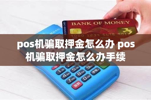 pos机骗取押金怎么办 pos机骗取押金怎么办手续