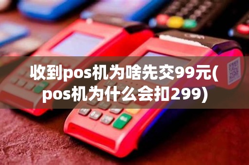 收到pos机为啥先交99元(pos机为什么会扣299)